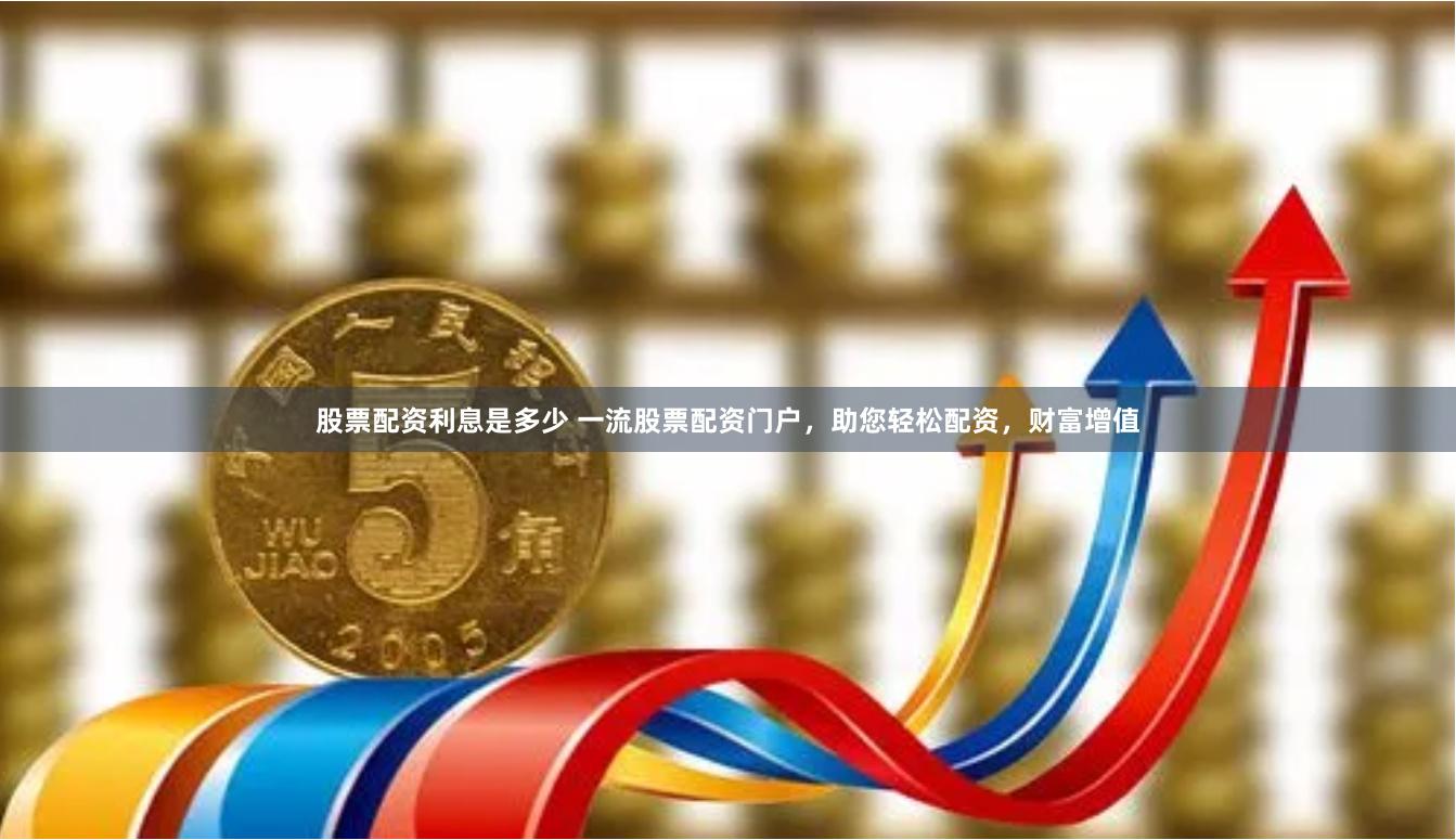 股票配资利息是多少 一流股票配资门户，助您轻松配资，财富增值