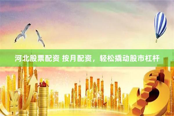 河北股票配资 按月配资，轻松撬动股市杠杆