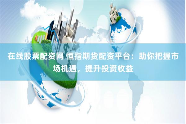 在线股票配资网 恒指期货配资平台：助你把握市场机遇，提升投资收益