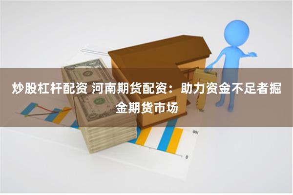 炒股杠杆配资 河南期货配资：助力资金不足者掘金期货市场