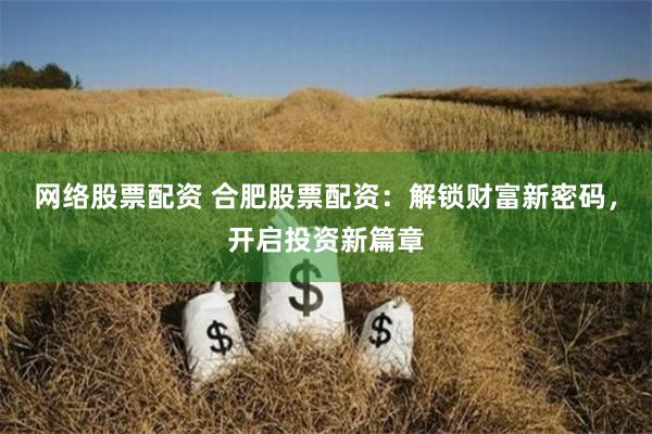 网络股票配资 合肥股票配资：解锁财富新密码，开启投资新篇章