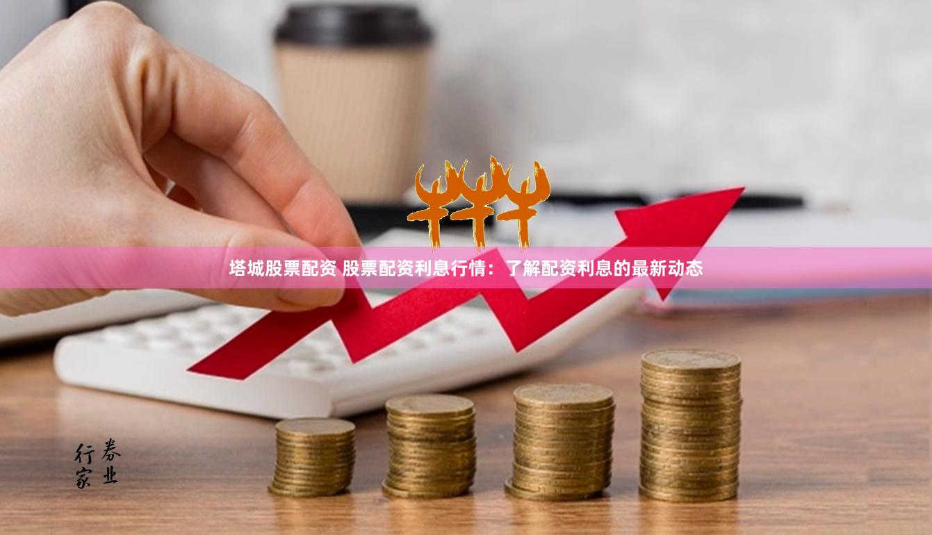 塔城股票配资 股票配资利息行情：了解配资利息的最新动态
