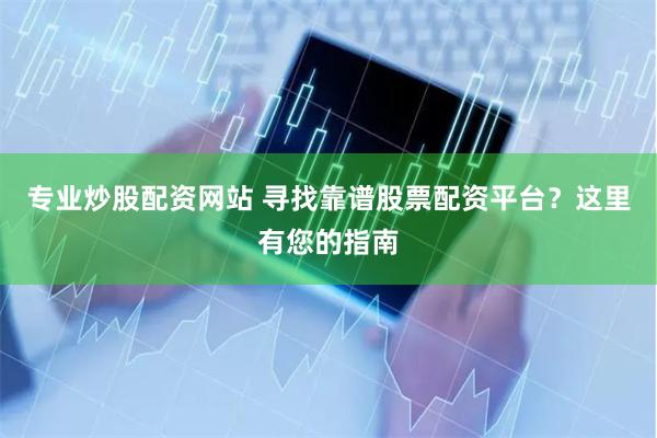 专业炒股配资网站 寻找靠谱股票配资平台？这里有您的指南