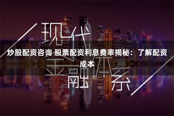 炒股配资咨询 股票配资利息费率揭秘：了解配资成本