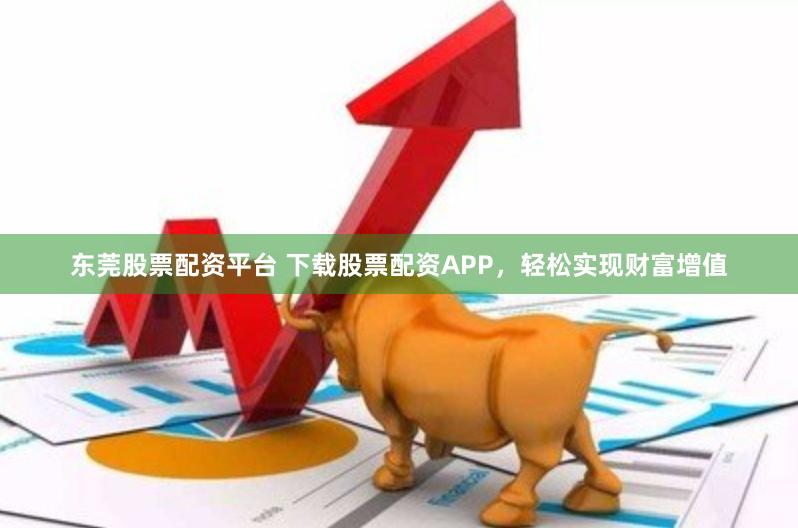东莞股票配资平台 下载股票配资APP，轻松实现财富增值