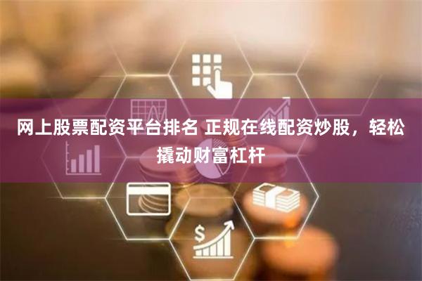 网上股票配资平台排名 正规在线配资炒股，轻松撬动财富杠杆