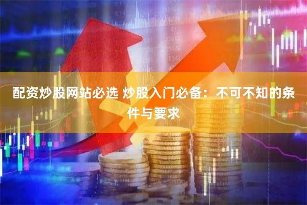 配资炒股网站必选 炒股入门必备：不可不知的条件与要求
