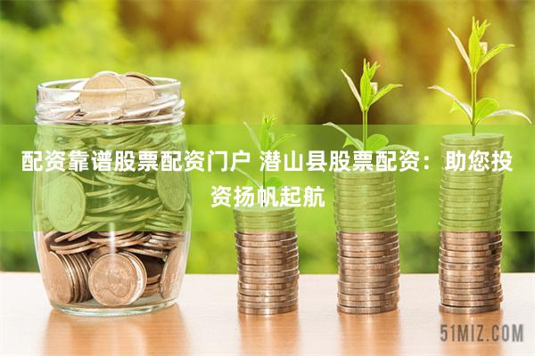 配资靠谱股票配资门户 潜山县股票配资：助您投资扬帆起航