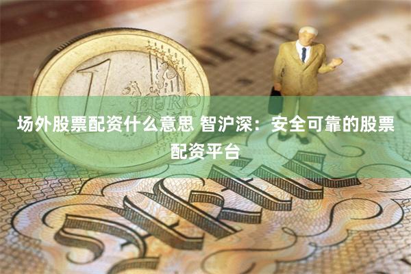 场外股票配资什么意思 智沪深：安全可靠的股票配资平台