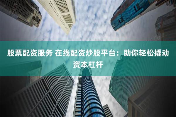 股票配资服务 在线配资炒股平台：助你轻松撬动资本杠杆