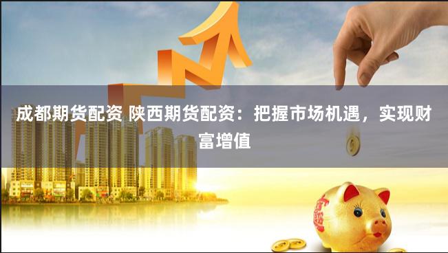 成都期货配资 陕西期货配资：把握市场机遇，实现财富增值