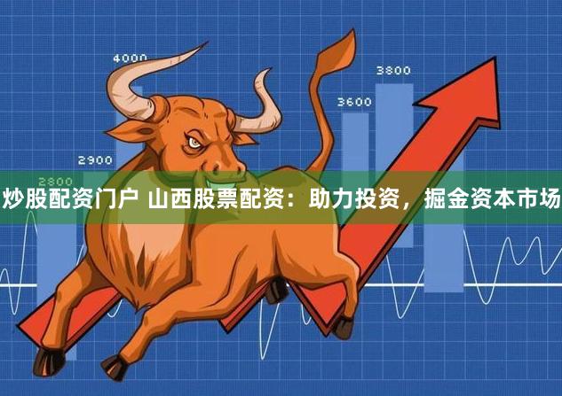 炒股配资门户 山西股票配资：助力投资，掘金资本市场