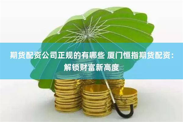 期货配资公司正规的有哪些 厦门恒指期货配资：解锁财富新高度