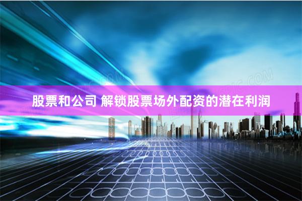 股票和公司 解锁股票场外配资的潜在利润