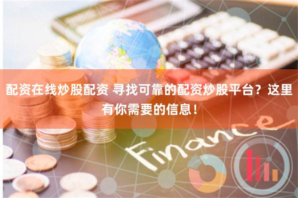 配资在线炒股配资 寻找可靠的配资炒股平台？这里有你需要的信息！