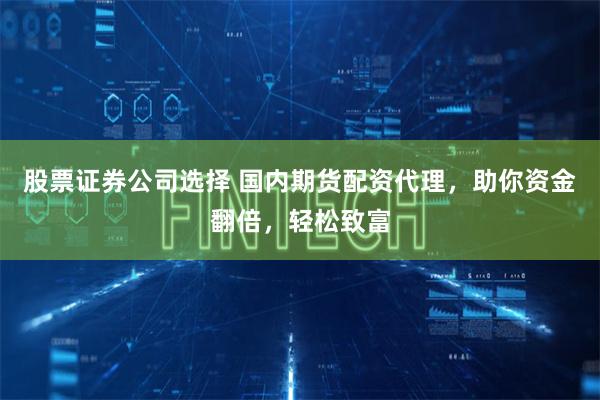 股票证券公司选择 国内期货配资代理，助你资金翻倍，轻松致富