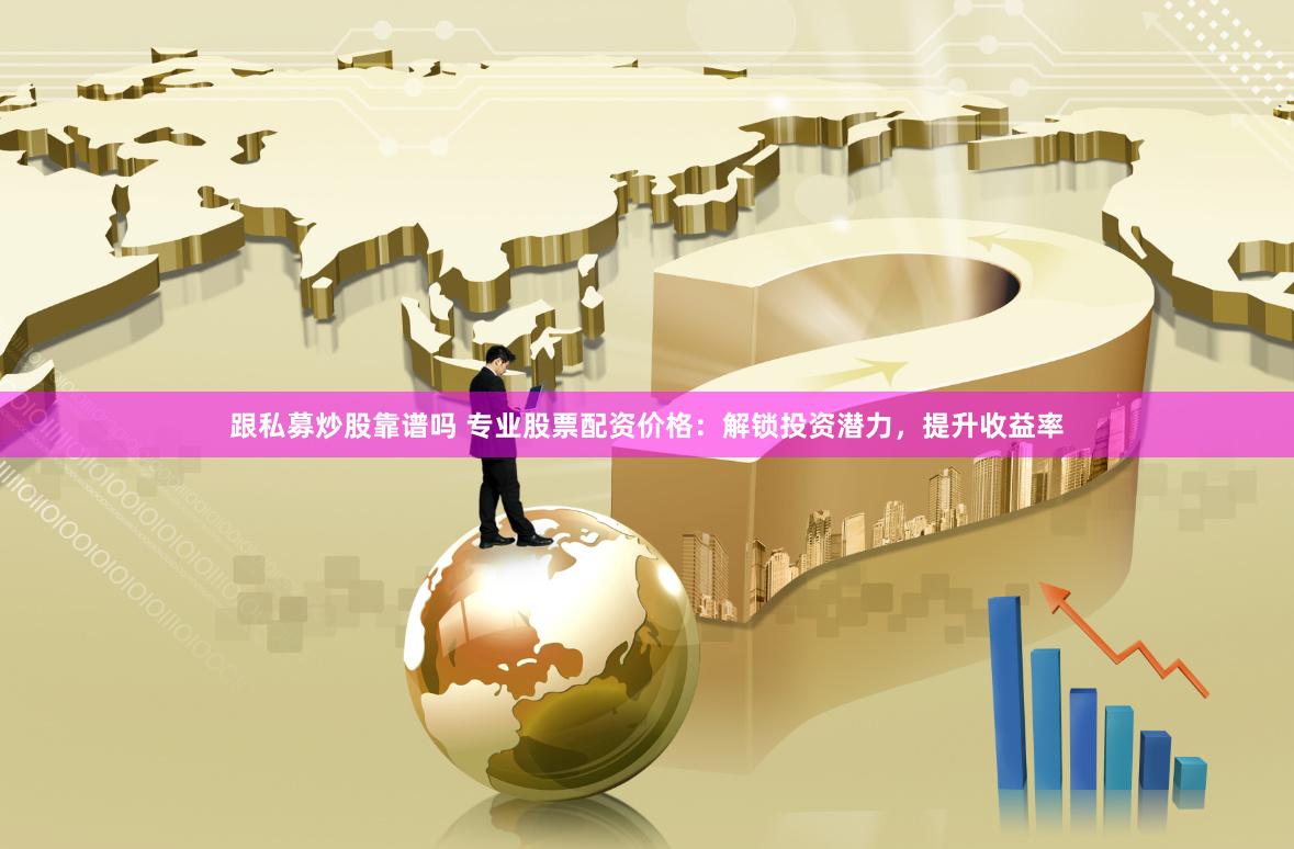 跟私募炒股靠谱吗 专业股票配资价格：解锁投资潜力，提升收益率