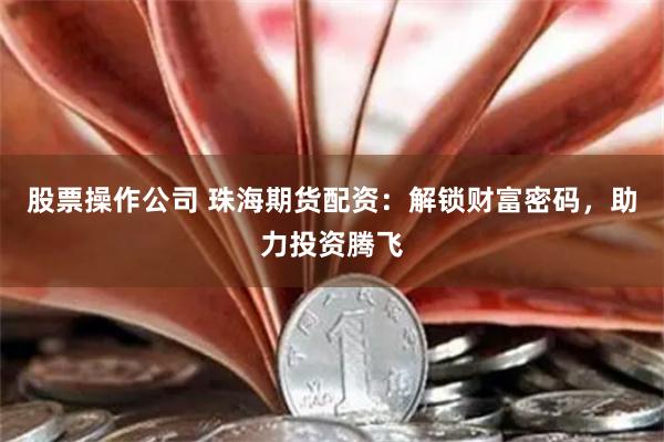 股票操作公司 珠海期货配资：解锁财富密码，助力投资腾飞