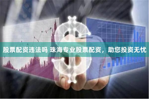 股票配资违法吗 珠海专业股票配资，助您投资无忧