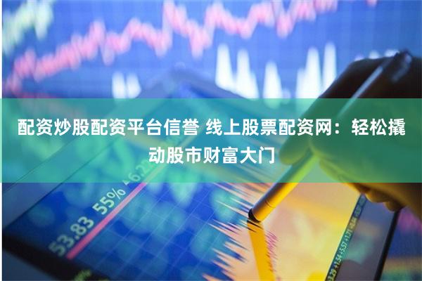 配资炒股配资平台信誉 线上股票配资网：轻松撬动股市财富大门