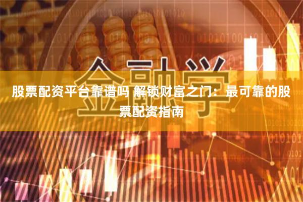 股票配资平台靠谱吗 解锁财富之门：最可靠的股票配资指南