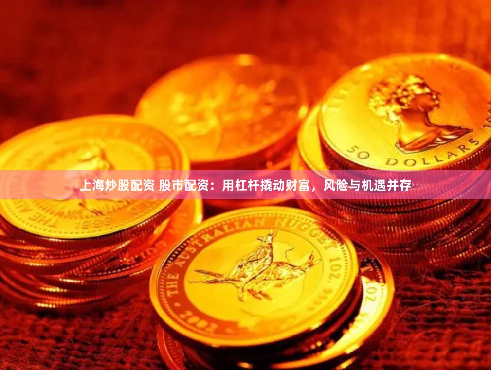 上海炒股配资 股市配资：用杠杆撬动财富，风险与机遇并存