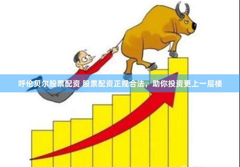 呼伦贝尔股票配资 股票配资正规合法，助你投资更上一层楼