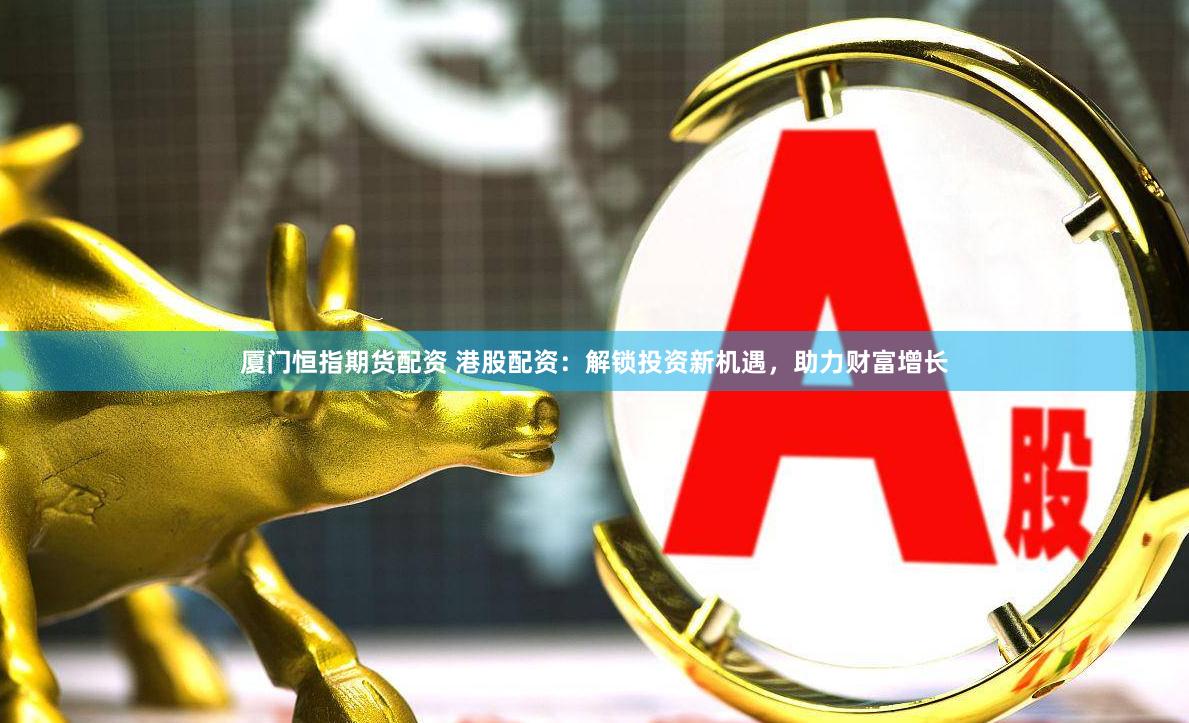 厦门恒指期货配资 港股配资：解锁投资新机遇，助力财富增长