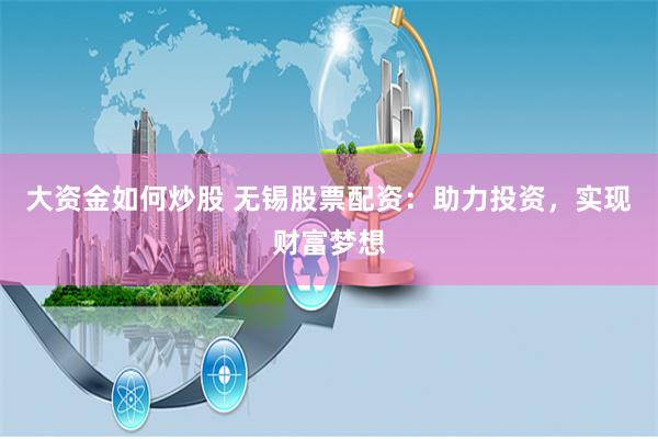 大资金如何炒股 无锡股票配资：助力投资，实现财富梦想