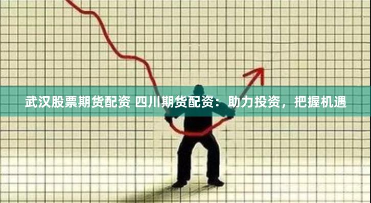 武汉股票期货配资 四川期货配资：助力投资，把握机遇