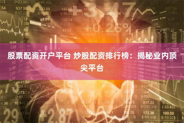 股票配资开户平台 炒股配资排行榜：揭秘业内顶尖平台