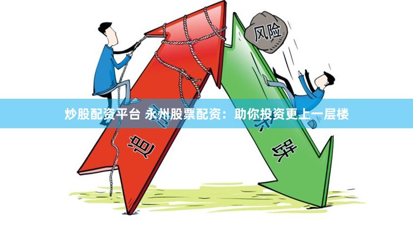炒股配资平台 永州股票配资：助你投资更上一层楼