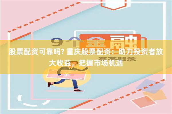 股票配资可靠吗? 重庆股票配资：助力投资者放大收益，把握市场机遇