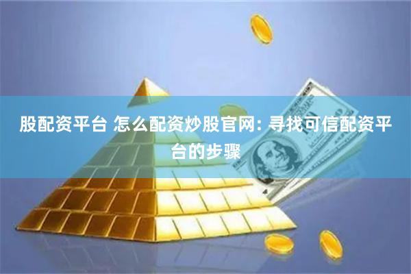 股配资平台 怎么配资炒股官网: 寻找可信配资平台的步骤