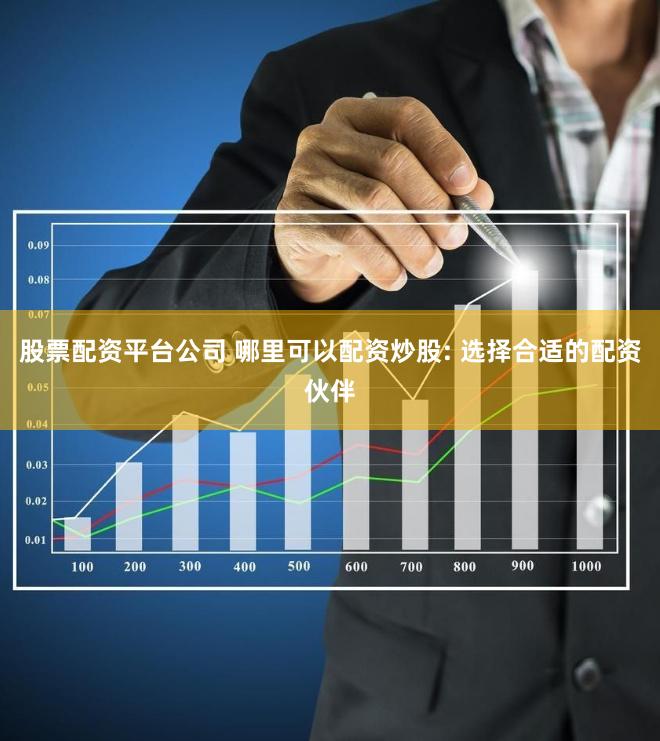 股票配资平台公司 哪里可以配资炒股: 选择合适的配资伙伴