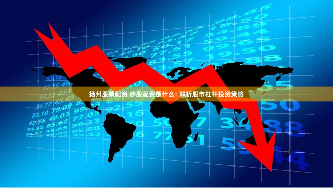 扬州股票配资 炒股配资是什么: 解析股市杠杆投资策略