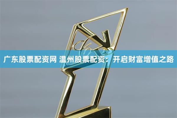 广东股票配资网 温州股票配资：开启财富增值之路