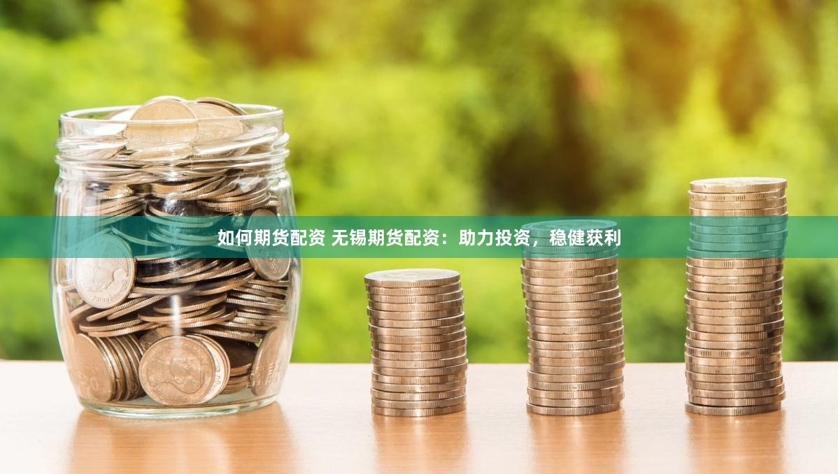 如何期货配资 无锡期货配资：助力投资，稳健获利
