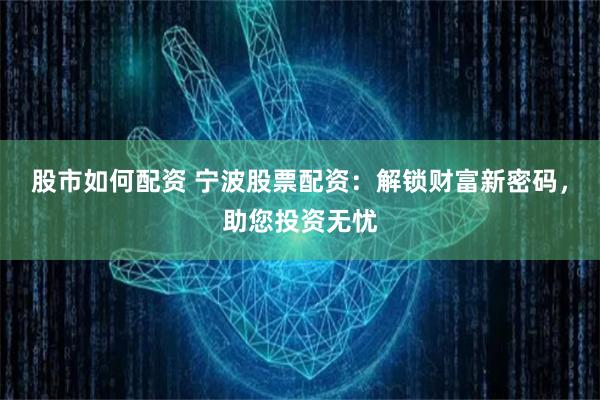 股市如何配资 宁波股票配资：解锁财富新密码，助您投资无忧