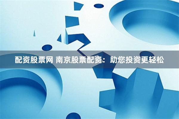 配资股票网 南京股票配资：助您投资更轻松