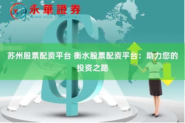 苏州股票配资平台 衡水股票配资平台：助力您的投资之路