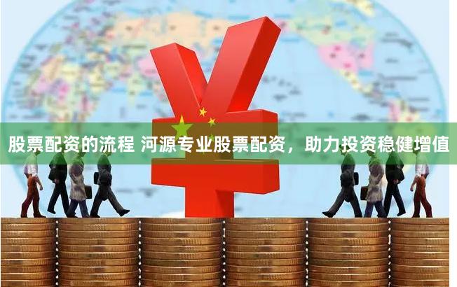 股票配资的流程 河源专业股票配资，助力投资稳健增值