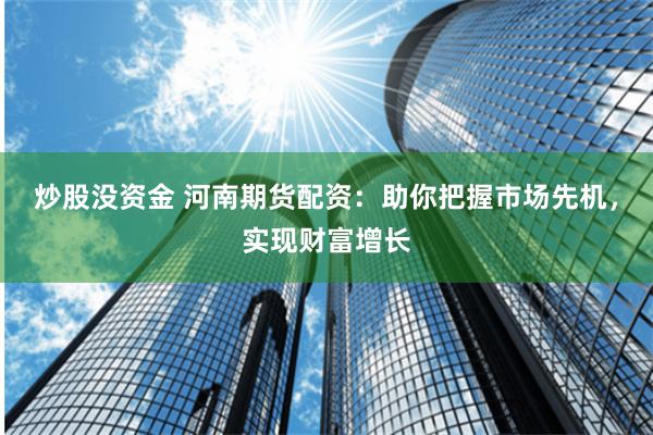 炒股没资金 河南期货配资：助你把握市场先机，实现财富增长