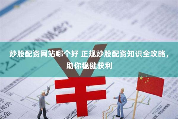 炒股配资网站哪个好 正规炒股配资知识全攻略，助你稳健获利