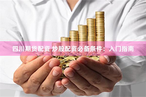 四川期货配资 炒股配资必备条件：入门指南