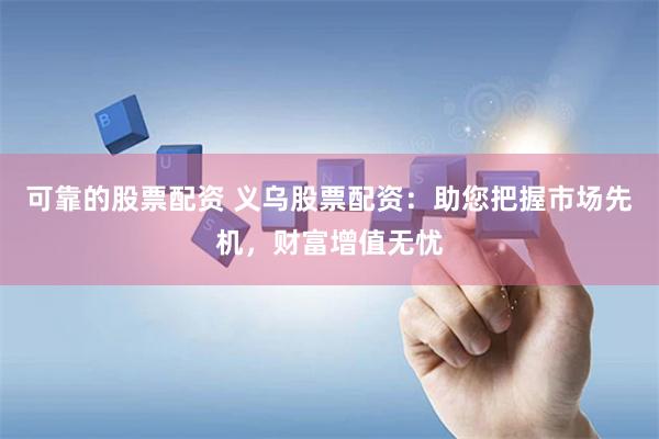 可靠的股票配资 义乌股票配资：助您把握市场先机，财富增值无忧