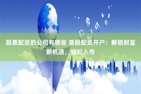 股票配资的公司有哪些 港股配资开户：解锁财富新机遇，轻松入市