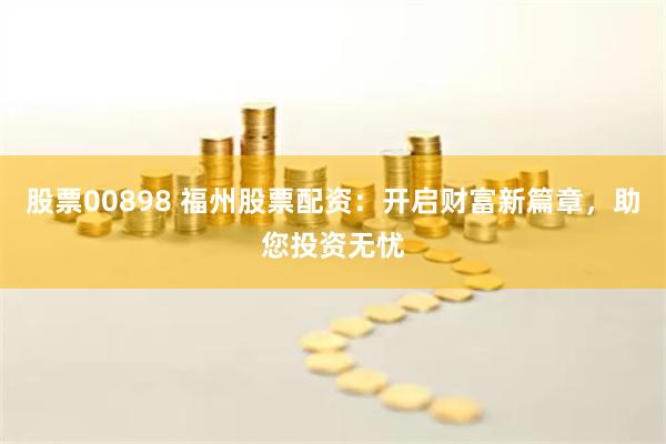 股票00898 福州股票配资：开启财富新篇章，助您投资无忧