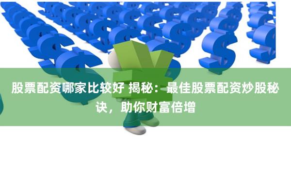 股票配资哪家比较好 揭秘：最佳股票配资炒股秘诀，助你财富倍增