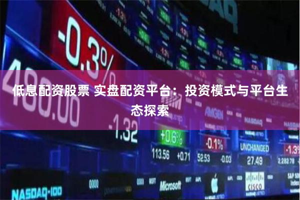 低息配资股票 实盘配资平台：投资模式与平台生态探索
